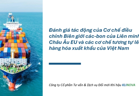 Đánh giá tác động của Cơ chế điều chỉnh Biên giới các-bon của Liên minh Châu Âu EU và các cơ chế tương tự lên hàng hóa xuất khẩu của Việt Nam